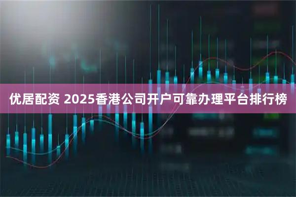 优居配资 2025香港公司开户可靠办理平台排行榜