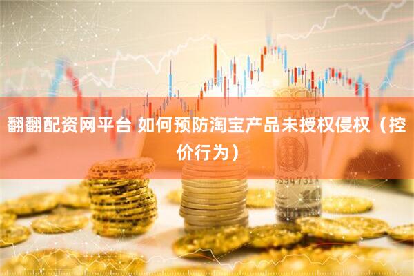 翻翻配资网平台 如何预防淘宝产品未授权侵权（控价行为）