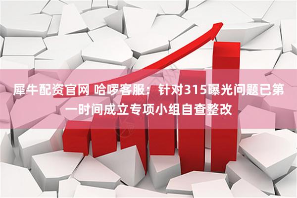 犀牛配资官网 哈啰客服：针对315曝光问题已第一时间成立专项小组自查整改