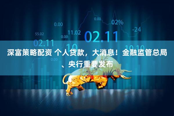 深富策略配资 个人贷款，大消息！金融监管总局、央行重要发布