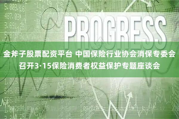 金斧子股票配资平台 中国保险行业协会消保专委会召开3·15保险消费者权益保护专题座谈会