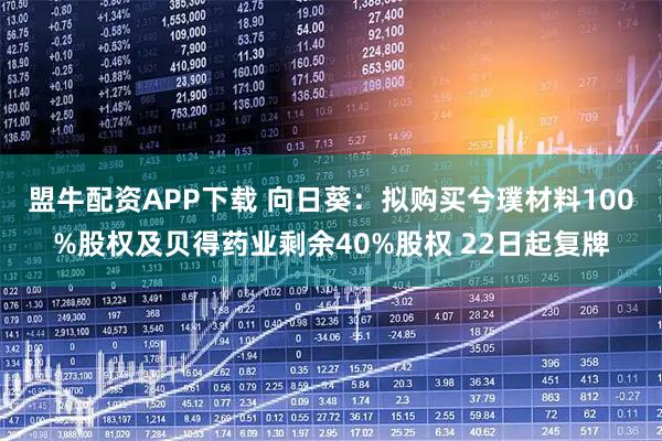 盟牛配资APP下载 向日葵：拟购买兮璞材料100%股权及贝得药业剩余40%股权 22日起复牌