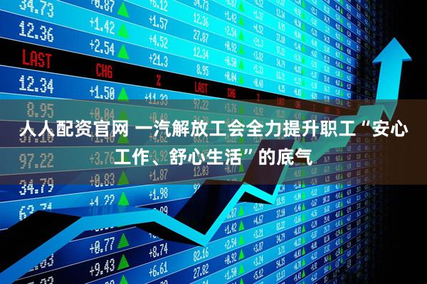 人人配资官网 一汽解放工会全力提升职工“安心工作、舒心生活”的底气