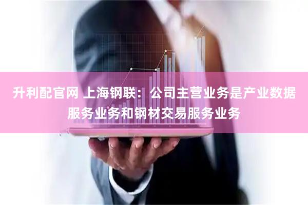 升利配官网 上海钢联：公司主营业务是产业数据服务业务和钢材交易服务业务