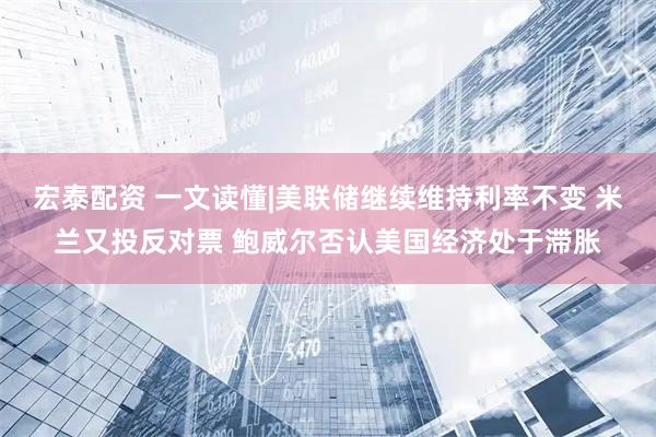 宏泰配资 一文读懂|美联储继续维持利率不变 米兰又投反对票 鲍威尔否认美国经济处于滞胀