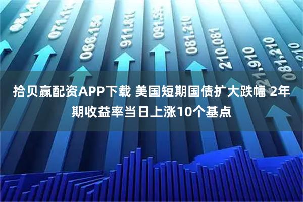 拾贝赢配资APP下载 美国短期国债扩大跌幅 2年期收益率当日上涨10个基点