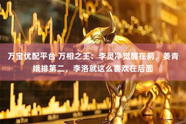 万宝优配平台 万相之王：李灵净觉醒在前，姜青娥排第二，李洛就这么喜欢在后面
