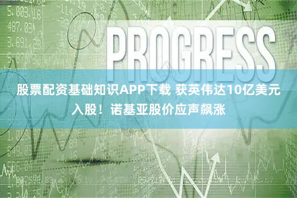 股票配资基础知识APP下载 获英伟达10亿美元入股！诺基亚股价应声飙涨