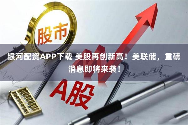 银河配资APP下载 美股再创新高！美联储，重磅消息即将来袭！