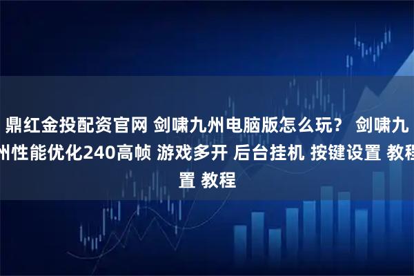 鼎红金投配资官网 剑啸九州电脑版怎么玩？ 剑啸九州性能优化240高帧 游戏多开 后台挂机 按键设置 教程