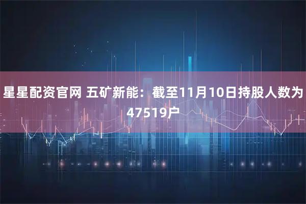 星星配资官网 五矿新能：截至11月10日持股人数为47519户