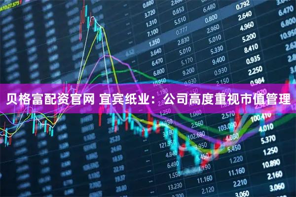 贝格富配资官网 宜宾纸业：公司高度重视市值管理