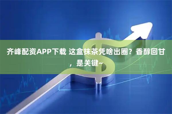 齐峰配资APP下载 这盒抹茶凭啥出圈？香醇回甘，是关键~