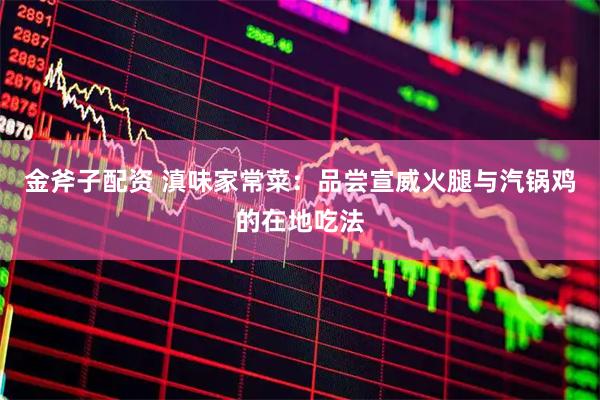 金斧子配资 滇味家常菜：品尝宣威火腿与汽锅鸡的在地吃法