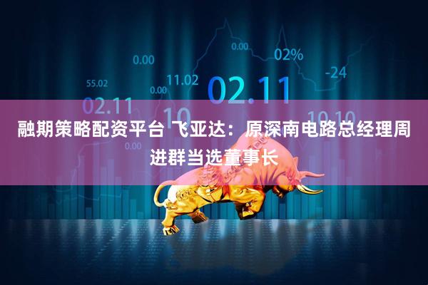 融期策略配资平台 飞亚达：原深南电路总经理周进群当选董事长