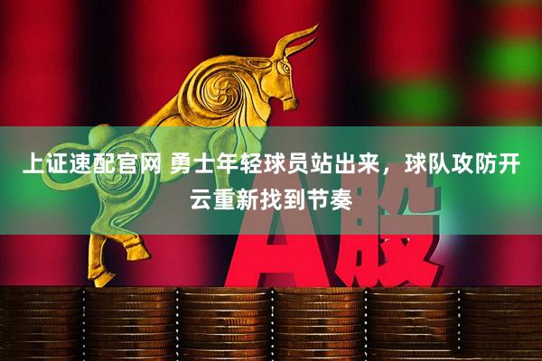 上证速配官网 勇士年轻球员站出来，球队攻防开云重新找到节奏