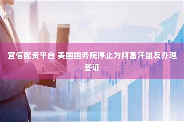 宜信配资平台 美国国务院停止为阿富汗盟友办理签证
