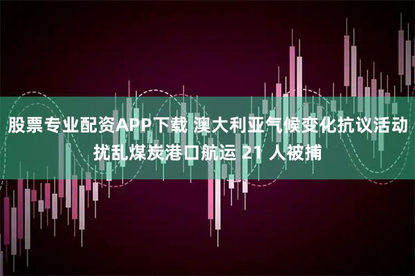 股票专业配资APP下载 澳大利亚气候变化抗议活动扰乱煤炭港口航运 21 人被捕