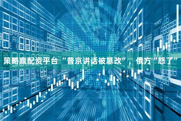 策略赢配资平台 “普京讲话被篡改”，俄方“怒了”