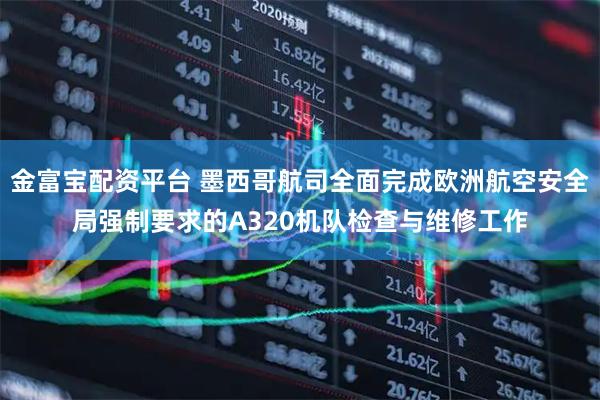 金富宝配资平台 墨西哥航司全面完成欧洲航空安全局强制要求的A320机队检查与维修工作