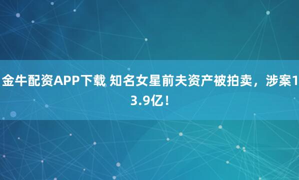 金牛配资APP下载 知名女星前夫资产被拍卖，涉案13.9亿！