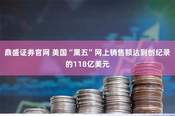 鼎盛证券官网 美国“黑五”网上销售额达到创纪录的118亿美元