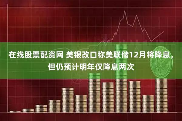 在线股票配资网 美银改口称美联储12月将降息，但仍预计明年仅降息两次