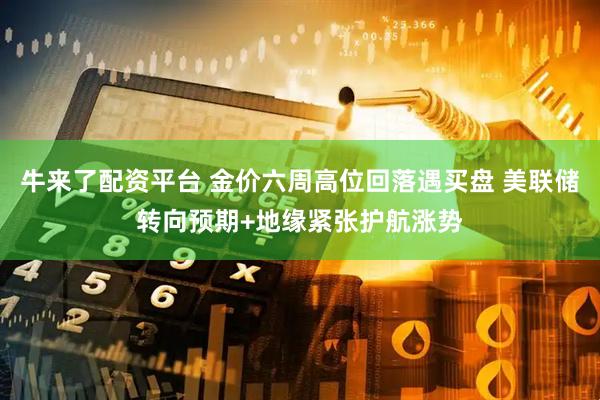 牛来了配资平台 金价六周高位回落遇买盘 美联储转向预期+地缘紧张护航涨势