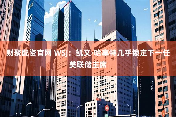 财聚配资官网 WSJ：凯文·哈塞特几乎锁定下一任美联储主席