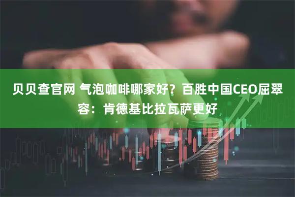贝贝查官网 气泡咖啡哪家好？百胜中国CEO屈翠容：肯德基比拉瓦萨更好