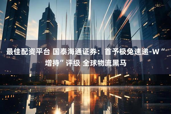 最佳配资平台 国泰海通证券：首予极兔速递-W“增持”评级 全球物流黑马