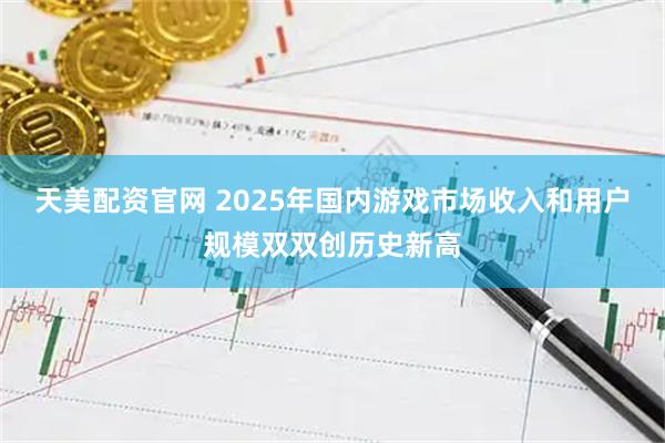 天美配资官网 2025年国内游戏市场收入和用户规模双双创历史新高