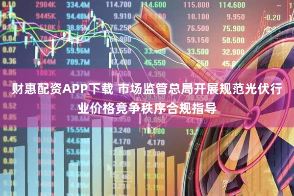 财惠配资APP下载 市场监管总局开展规范光伏行业价格竞争秩序合规指导