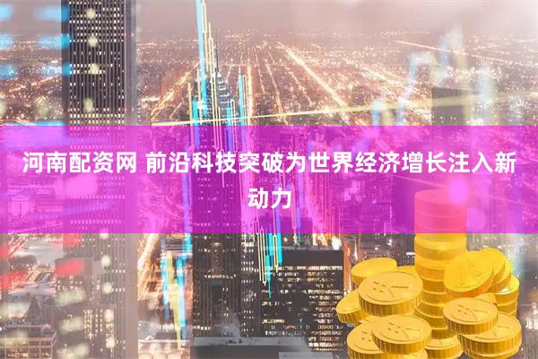 河南配资网 前沿科技突破为世界经济增长注入新动力
