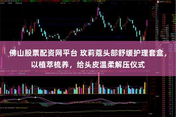 佛山股票配资网平台 玫莉蔻头部舒缓护理套盒，以植萃梳养，给头皮温柔解压仪式