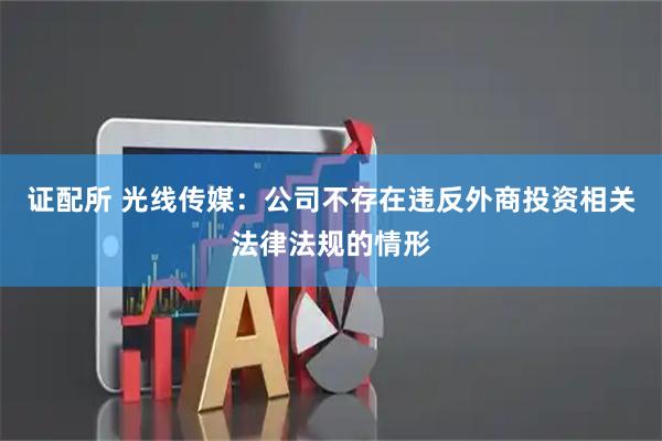 证配所 光线传媒：公司不存在违反外商投资相关法律法规的情形