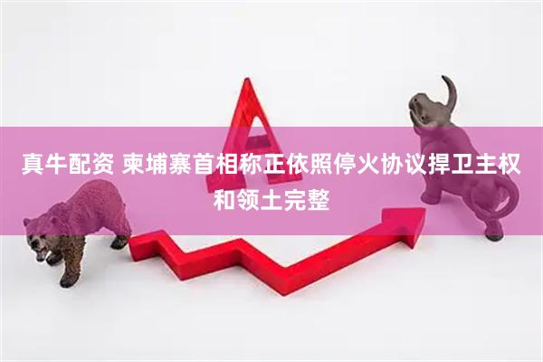 真牛配资 柬埔寨首相称正依照停火协议捍卫主权和领土完整