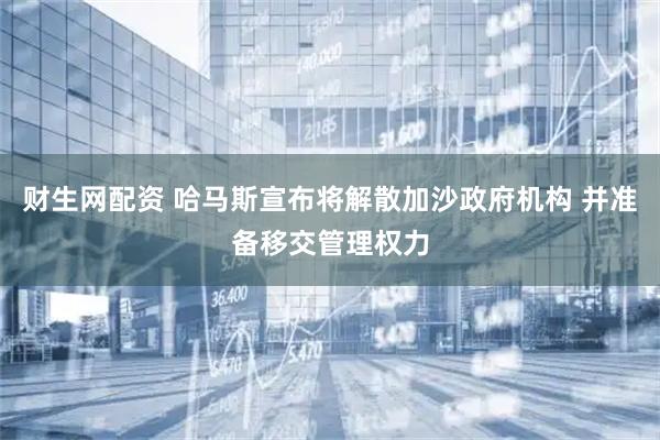财生网配资 哈马斯宣布将解散加沙政府机构 并准备移交管理权力