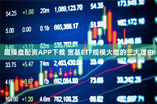趣操盘配资APP下载 宽基ETF规模大增的三大理由