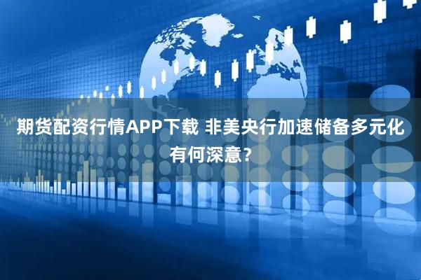 期货配资行情APP下载 非美央行加速储备多元化有何深意？