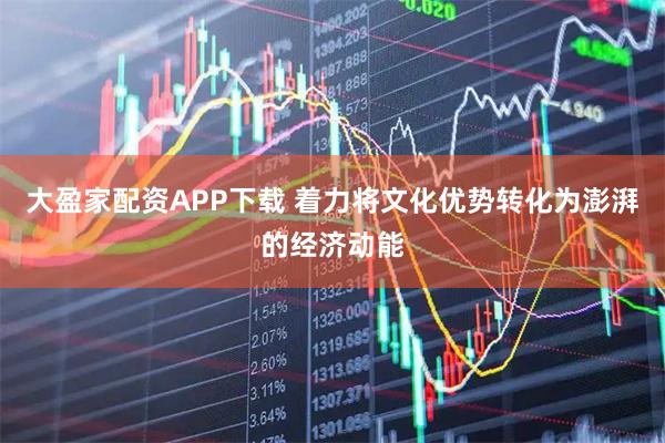 大盈家配资APP下载 着力将文化优势转化为澎湃的经济动能