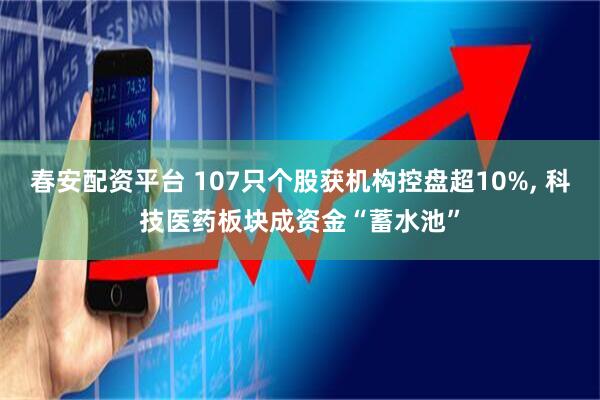 春安配资平台 107只个股获机构控盘超10%, 科技医药板块成资金“蓄水池”