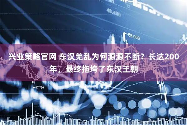 兴业策略官网 东汉羌乱为何源源不断？长达200年，最终拖垮了东汉王朝