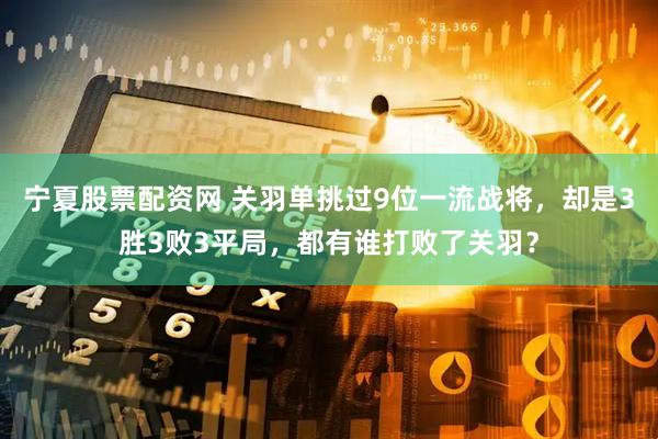 宁夏股票配资网 关羽单挑过9位一流战将，却是3胜3败3平局，都有谁打败了关羽？