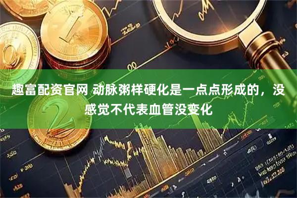 趣富配资官网 动脉粥样硬化是一点点形成的，没感觉不代表血管没变化