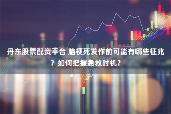丹东股票配资平台 脑梗死发作前可能有哪些征兆？如何把握急救时机？