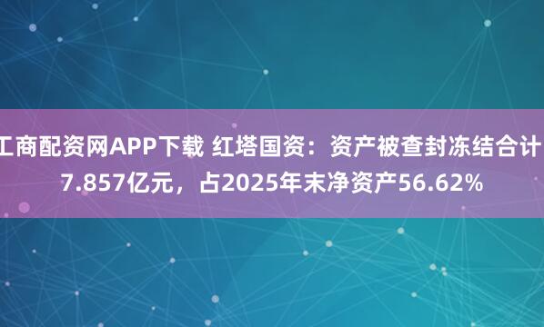 工商配资网APP下载 红塔国资：资产被查封冻结合计17.857亿元，占2025年末净资产56.62%